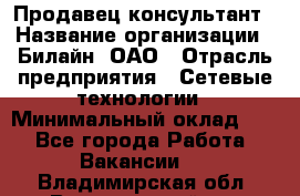 Продавец-консультант › Название организации ­ Билайн, ОАО › Отрасль предприятия ­ Сетевые технологии › Минимальный оклад ­ 1 - Все города Работа » Вакансии   . Владимирская обл.,Вязниковский р-н